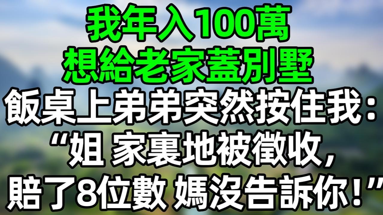 我年入100萬，想給老家蓋別墅，飯桌上弟弟突然按住我：&ldquo;姐，家裏地被徵收，賠了8位數，媽沒告訴你！&rdquo;#深夜淺讀 #夜讀人生 #大橘講故事  #情感故事  #講故事  #幸福生活 #深夜故事