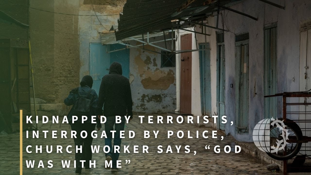 Kidnapped by Terrorists, Interrogated by Police, Church Worker says, “God Was With Me”