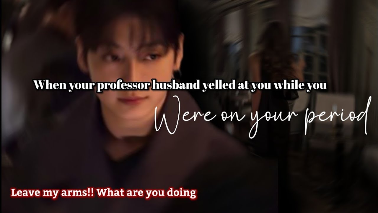 When your professor husband yelled at you while you were on your period