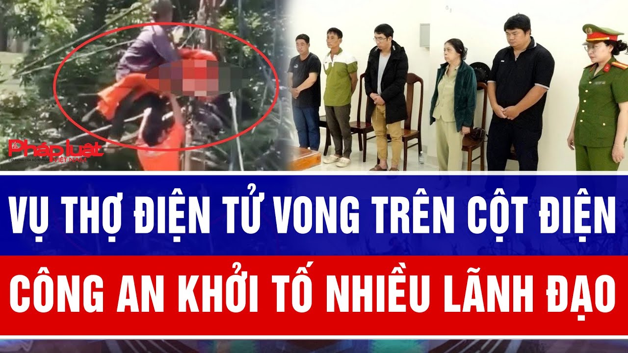 Vụ thợ điện tử vong trên cột điện, công an khởi tố nhiều lãnh đạo đùn đẩy trách nhiệm