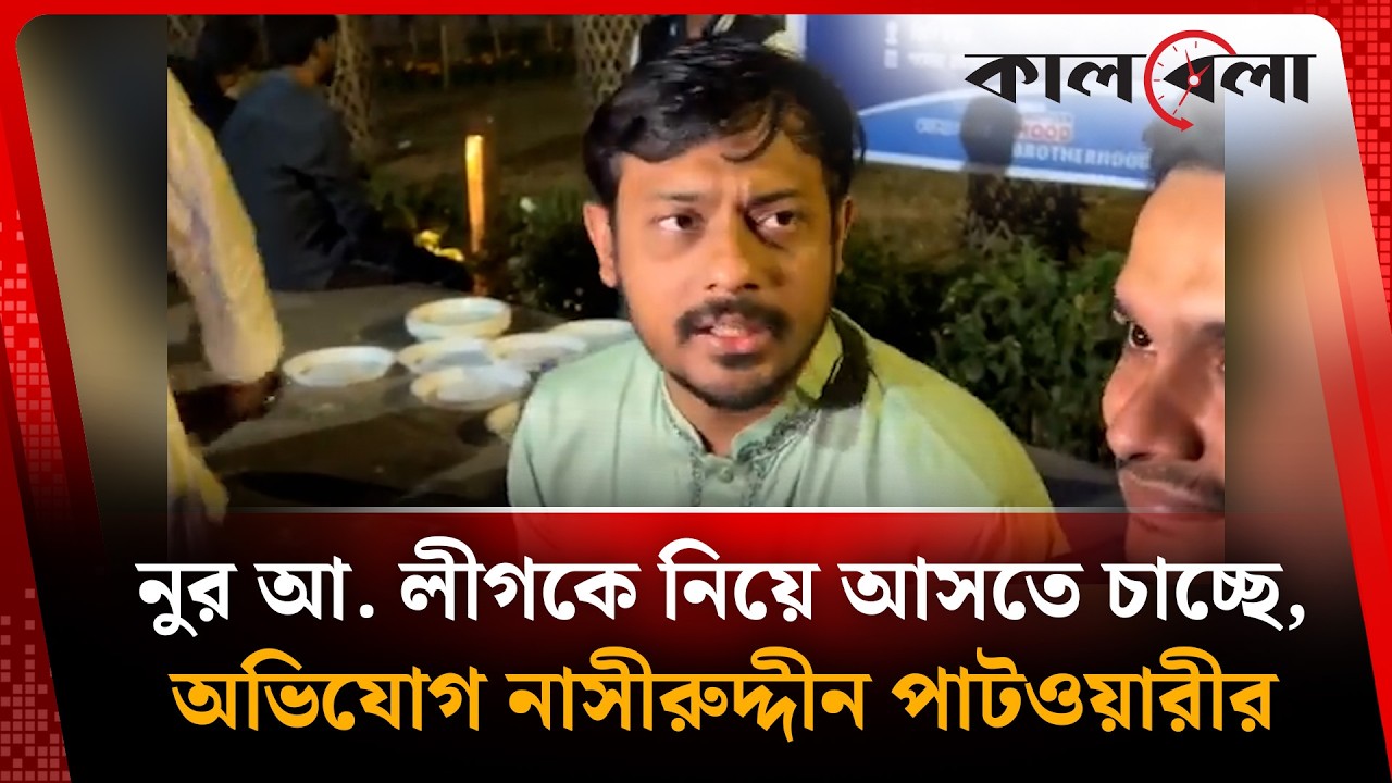 নুর আ. লীগকে নিয়ে আসতে চাচ্ছে, অভিযোগ নাসীরুদ্দীন পাটওয়ারীর Nur | Kalbela News