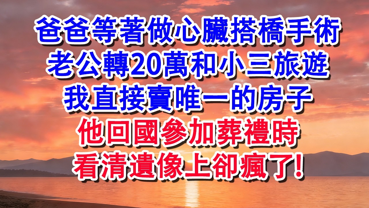 【元宵節快樂】爸爸等著做心臟搭橋手術，老公轉20萬和小三旅遊，我直接賣唯一的房子，他回國參加葬禮時，看清遺像上卻瘋了#婆媳 #家庭 #婚姻 #情感 #情感故事 #為人處世 #養老 #老年生活 #退休
