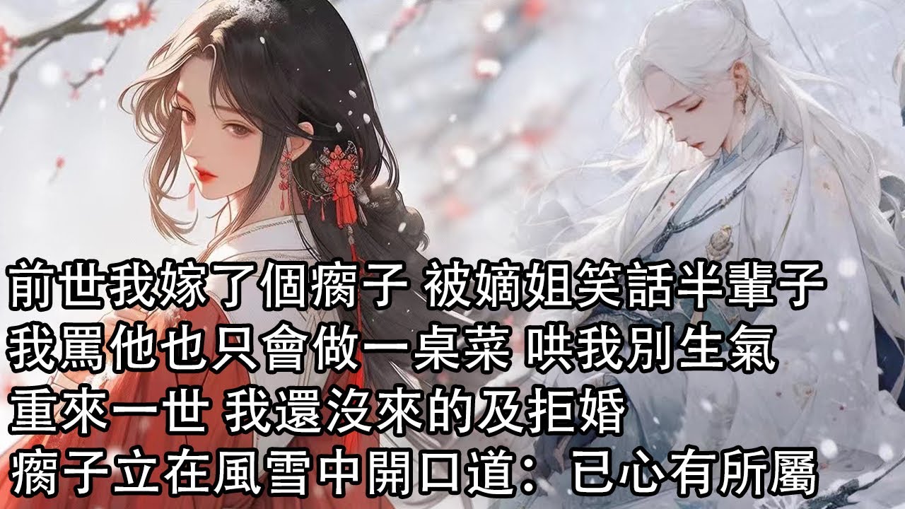 【一口氣看完】前世我嫁了個瘸子 被嫡姐笑話半輩子，他長的好看 卻不知上進，我罵他也只會做一桌菜 哄我別生氣，重來一世 我還沒來的及拒婚，瘸子立在風雪神色黯淡開口道：已心有所屬