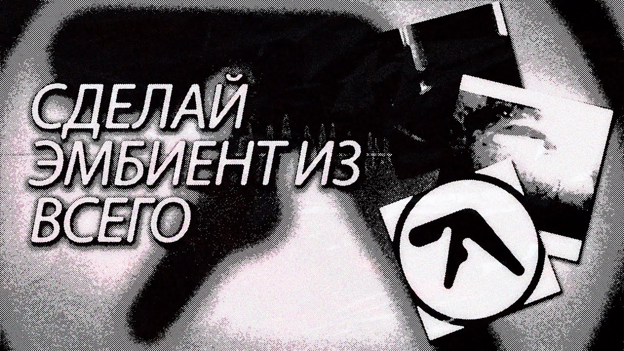 ЭМБИЕНТ ИЗ ЛЮБОГО ЗВУКА