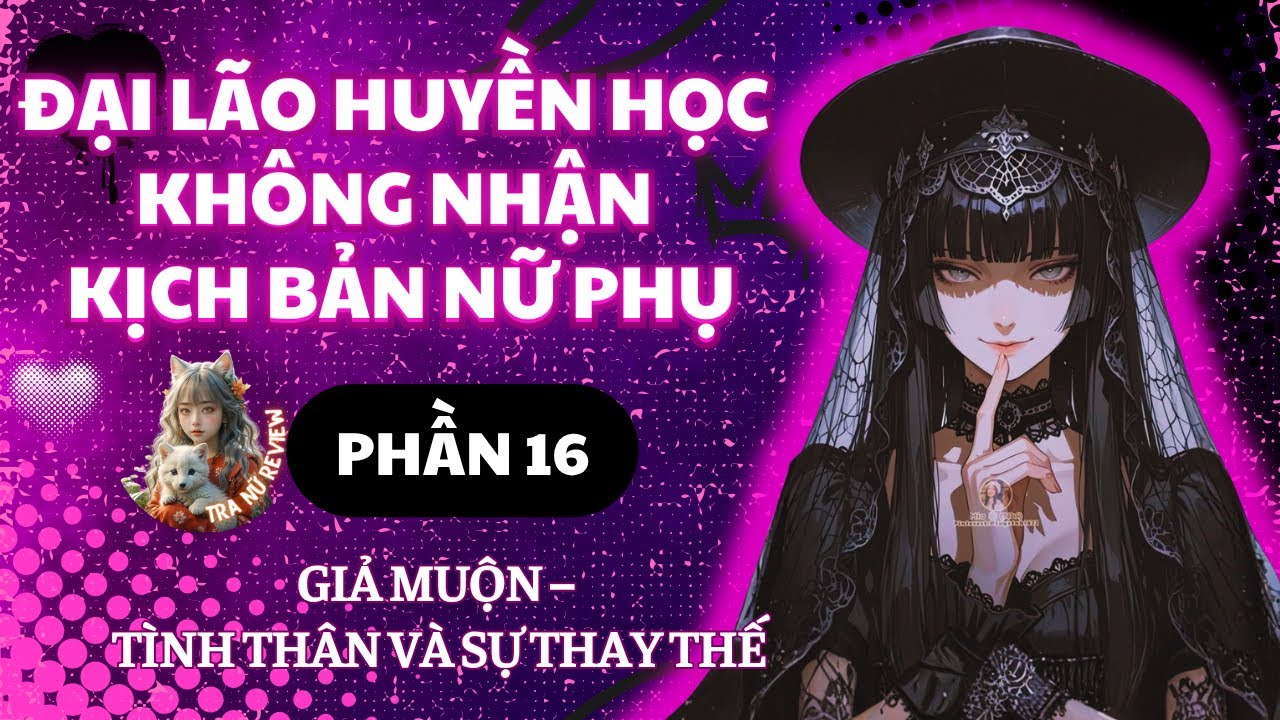 PHẦN 16: ĐẠI LÃO HUYỀN HỌC KHÔNG NHẬN KỊCH BẢN NỮ PHỤ: GIẢ MUỘN – TÌNH THÂN VÀ SỰ THAY THẾ