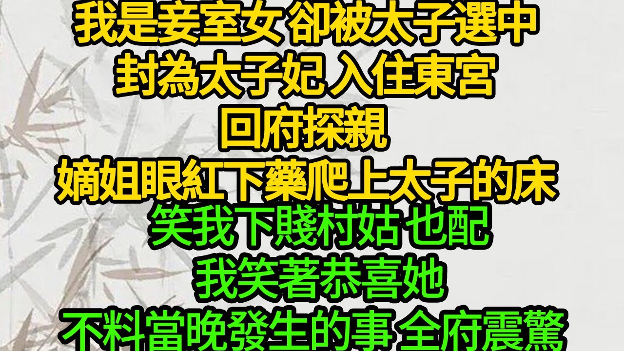 我是妾室女 卻被太子選中，封為太子妃 入住東宮，回府探親 嫡姐眼紅下藥爬上太子的床，笑我下賤村姑 也配，我笑著恭喜她，不料當晚發生的事 全府震驚