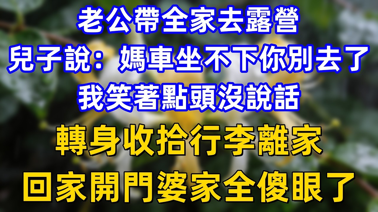 老公帶全家去露營，兒子說：媽車坐不下你別去了，我笑著點頭沒說話，轉身收拾行李離家，回家開門婆家全傻眼了。