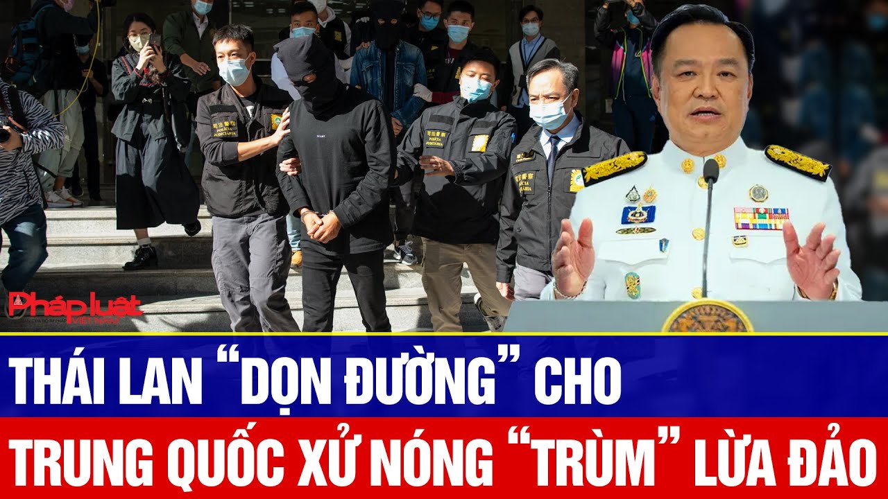 Thái Lan “dọn đường” cho Trung Quốc xử nóng “trùm” lừa đảo