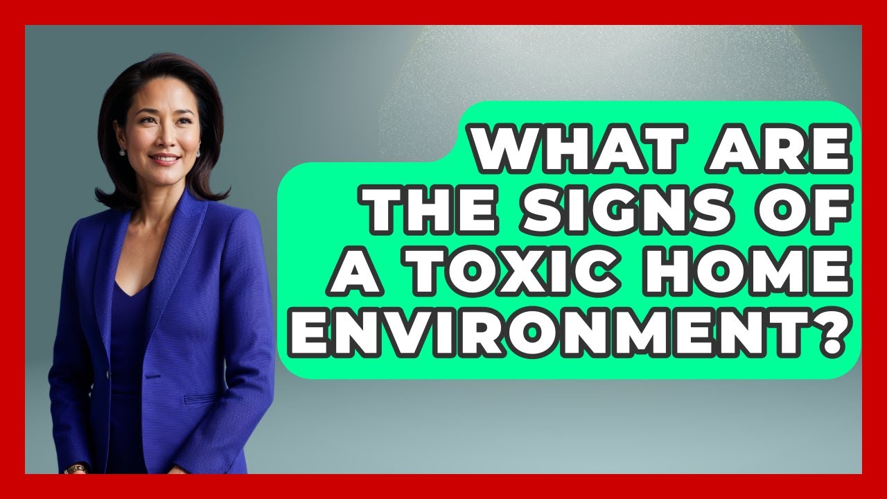 What Are The Signs Of A Toxic Home Environment? - Better Family Relationships