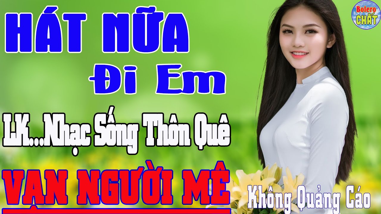 HÁT NỮA ĐI EM ➤LK NHẠC SỐNG THÔN QUÊ VẠN NGƯỜI MÊ TOÀN BÀI HAY - KHÔNG QUẢNG CÁO