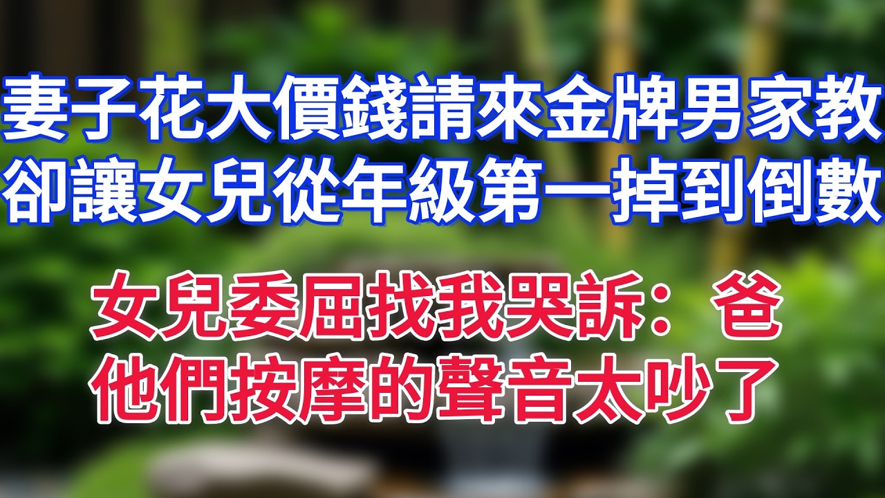 妻子花大價錢請來的金牌男家教，卻讓女兒從年級第一掉到倒數，女兒委屈找我哭訴：爸，他們按摩的聲音實在太吵了