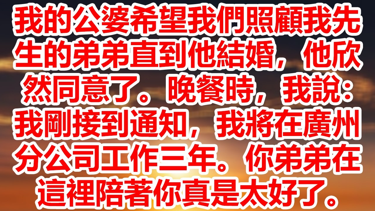 我的公婆希望我們照顧我先生的弟弟直到他結婚，他欣然同意了。晚餐時，我說：我剛接到通知，我將在廣州分公司工作三年。你弟弟在這裡陪著你真是太好了。