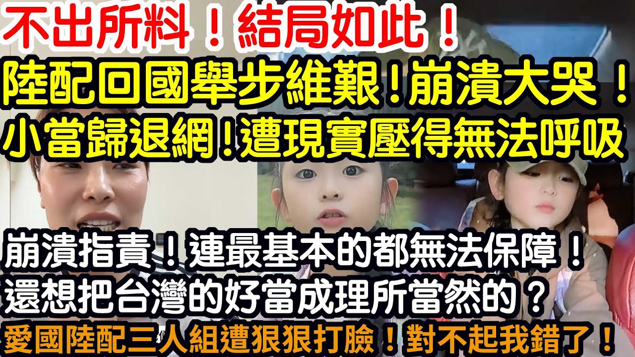 不出所料！結局如此！陸配回國舉步維艱！崩潰大哭！小當歸退網！被現實壓得無法呼吸！崩潰指責！連最基本的都無法保障！還想把台灣的好當成理所當然的？！愛國陸配三人組遭狠狠打臉！對不起！我錯了！