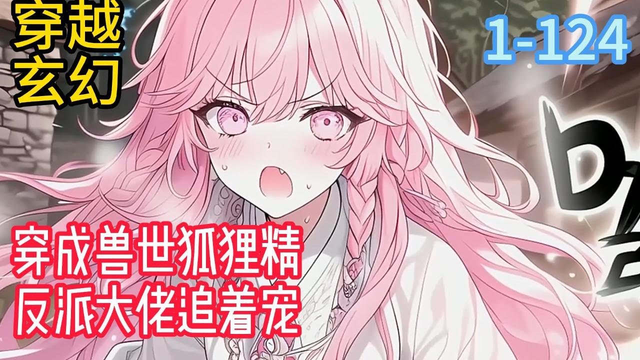 1-124《穿成兽世狐狸精反派大佬追着宠》雌尊雄卑的远古兽世，因为小白花女主的出现，导致矛盾激化出现了数个极端的世大反派。为了重获新生，作为赏金攻登录赚钱#穿越#推荐小说#漫画