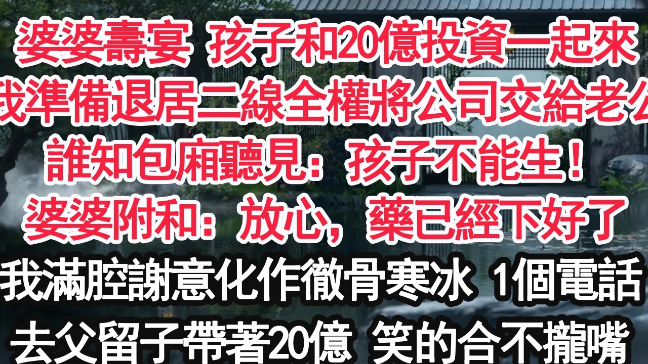 婆婆壽宴 孩子和20億投資一起來我準備退居二線全權將公司交給老公誰知包廂聽見：孩子不能生來搶錢婆婆附和：放心，藥已經下好了我滿腔謝意化作徹骨寒冰 1個電話去父留子帶著20億 笑的合不攏嘴【顧亞男】