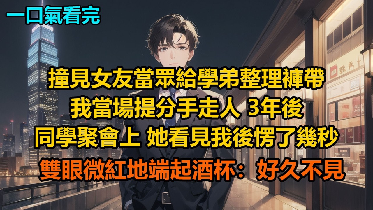 撞見女友當眾給學弟整理褲帶，我當場提分手走人，3年後同學聚會上重逢，她看見我後愣了幾秒，雙眼微紅地端起酒杯：“好久不見”