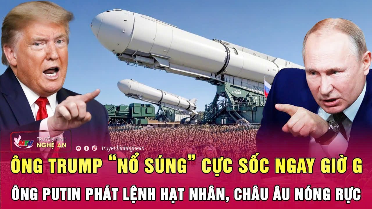 Thời sự quốc tế: Ông Trump “nổ súng” ngay giờ G; Ông Putin phát lệnh hạt nhân, châu Âu nóng rực