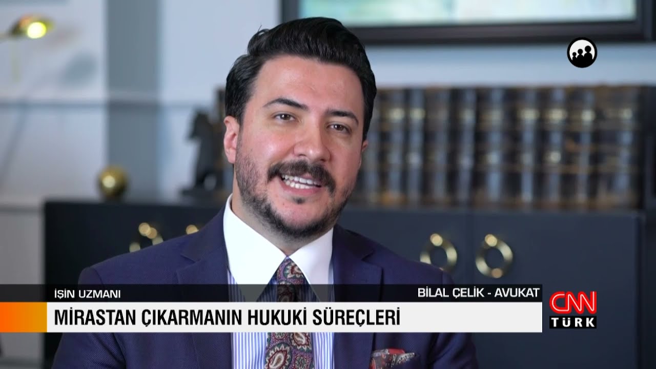 İŞİN UZMANI / BİLAL ÇELİK - AVUKAT / MİRASTAN ÇIKARMANIN HUKUKİ SÜREÇLERİ