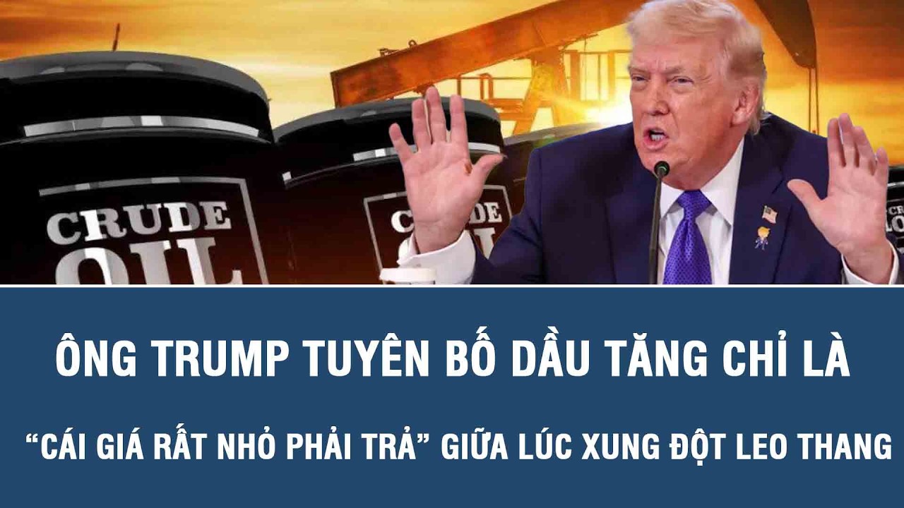 Ông Trump tuyên bố dầu tăng chỉ là “cái giá rất nhỏ phải trả” giữa lúc xung đột leo thang