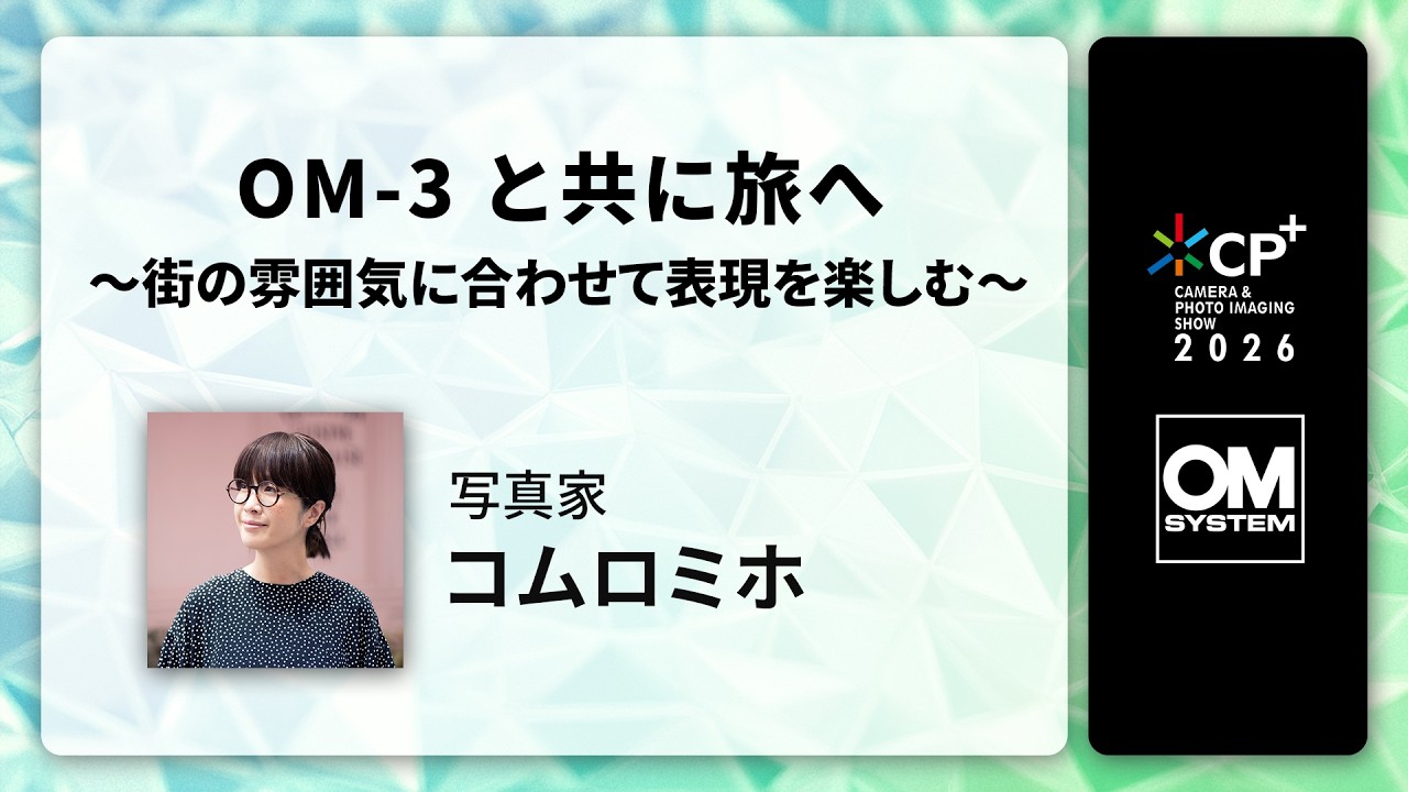 【CP+2026 OM SYSTEM オンラインイベント】写真家 コムロミホ 「OM-3と共に旅へ〜街の雰囲気に合わせて表現を楽しむ〜」