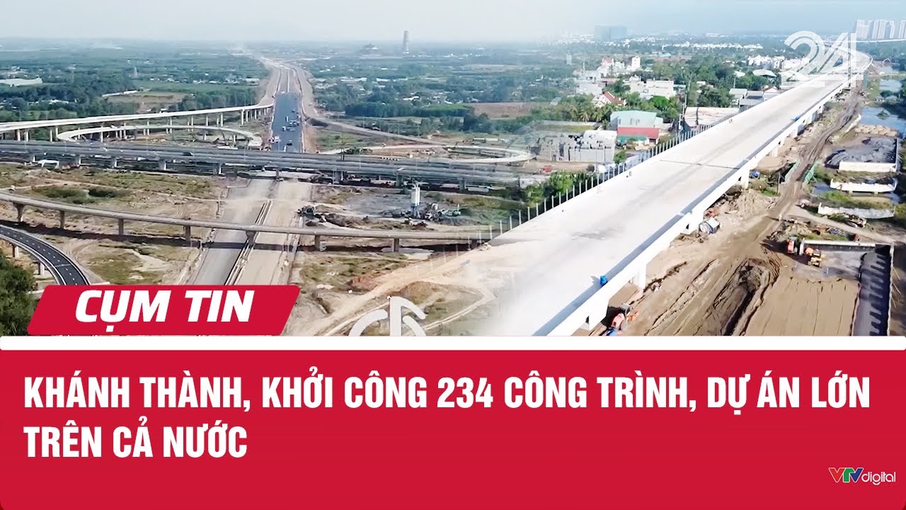 Kh&aacute;nh th&agrave;nh, khởi c&ocirc;ng 234 c&ocirc;ng tr&igrave;nh, dự &aacute;n lớn tr&ecirc;n cả nước | Cụm tin | VTV24