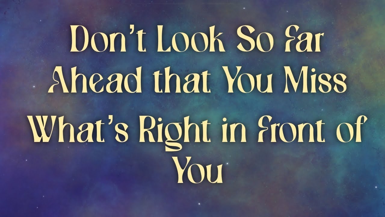 Don’t Look So Far Ahead that You Miss What’s Right in Front of You ￼