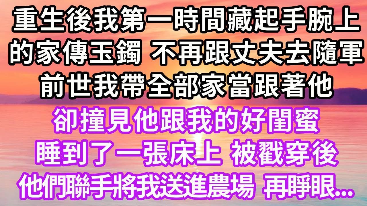 重生後我第一時間藏起手腕上的家傳玉鐲，不再跟軍官丈夫去隨軍，前世我帶全部家當跟著他，卻撞見他跟我的好閨蜜睡到了一張床上，被戳穿後他們聯手將我送進農場...#復仇 #重生 #大女主 #情感 #爽文