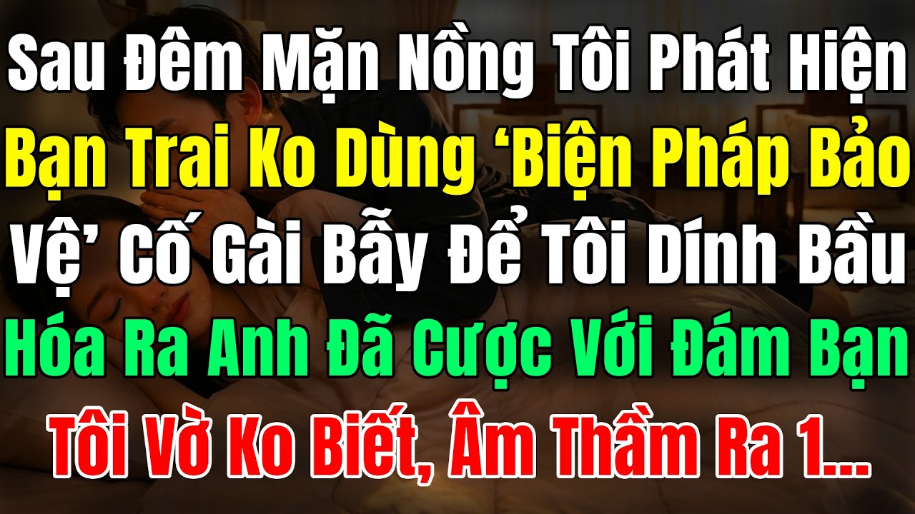 Sau Đêm Mặn Nồng Tôi Phát Hiện Bạn Trai TG Không Dùng 'Biện Pháp Bảo Vệ', Cố Gài Bẫy Để Tôi Dính Bầu