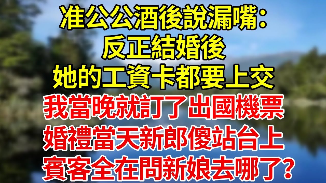 准公公酒後說漏嘴：“反正結婚後她的工資卡都要上交”，我當晚就訂了出國機票，婚禮當天新郎傻站台上，賓客全在問新娘去哪了？#婚姻#爽文#情感故事#女性逆襲#深夜故事