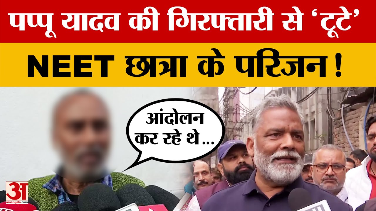 Pappu Yadav की गिरफ्तारी से 'टूटे' NEET छात्रा के परिजन! क्या बोले? जानें पूरा मामला क्या?