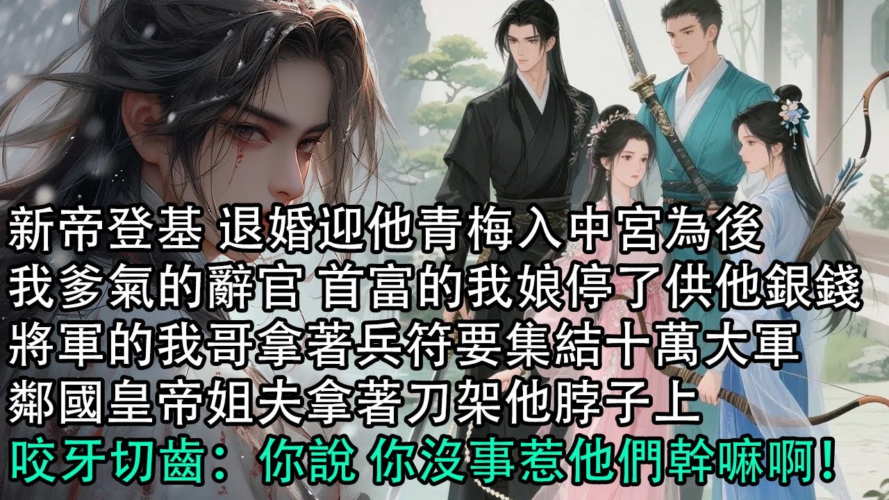 【一口氣看完】新帝登基 退婚迎他青梅入中宮為後，我爹氣的辭官 首富的我娘停了供他銀錢，將軍的我哥拿著兵符要集結十萬大軍，鄰國皇帝姐夫拿著刀架他脖子上，咬牙切齒：你說 你沒事惹他們幹嘛啊！