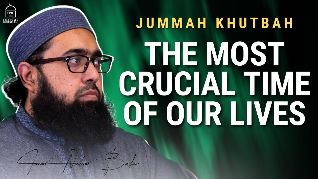 The Most Crucial Time of our Lives | Jumuah Khutbah | Imam Nadim Bashir