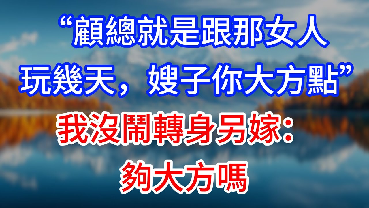 【完結】“顧總就是跟那女人玩幾天，嫂子你大方點”我沒鬧轉身另嫁：夠大方嗎...... #為人處世 #生活經驗 #情感故事 #故事 #小說 #戀愛 #情感 #婚姻