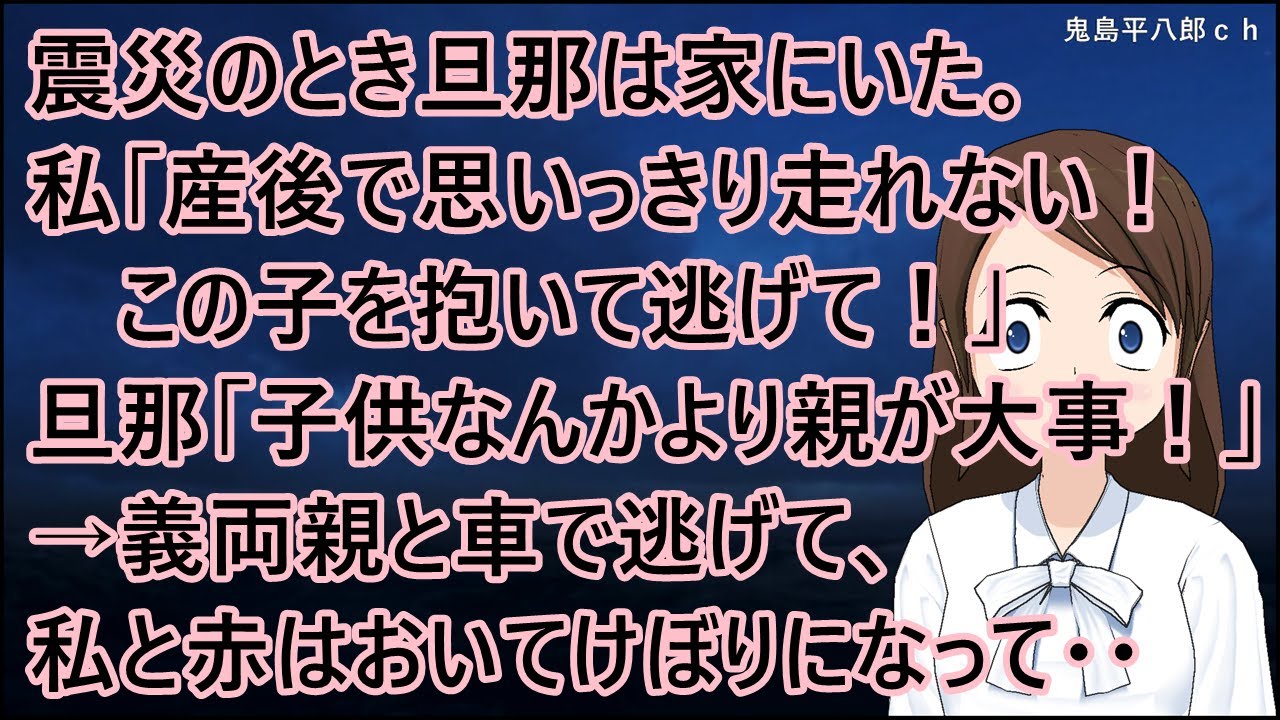 震災のとき旦那は夜勤明けで家にいた。私「産後で思いっきり走れない！この子を抱いて逃げて！」旦那「子供より親が大事！」私「は！？」→義両親と車で逃げて、私と赤ん坊はおいてきぼりになって・・【修羅場】
