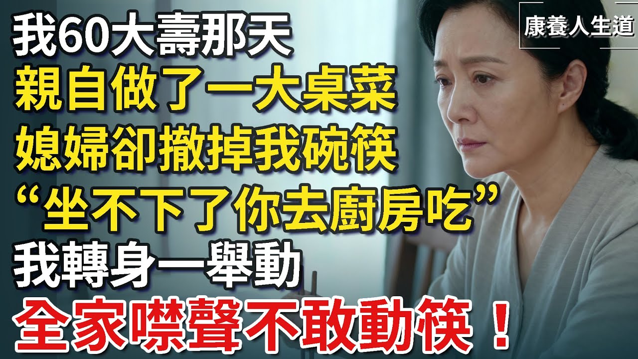 我60大壽那天，親自做了一大桌菜，媳婦竟然說：坐不下了你去廚房吃，我轉身一舉動，全家噤聲不敢動筷！​【康養人生道】 #康養人生道 #上了年紀該明白的事 #養老 #聰明老人 #長壽秘密 #延壽 #長壽