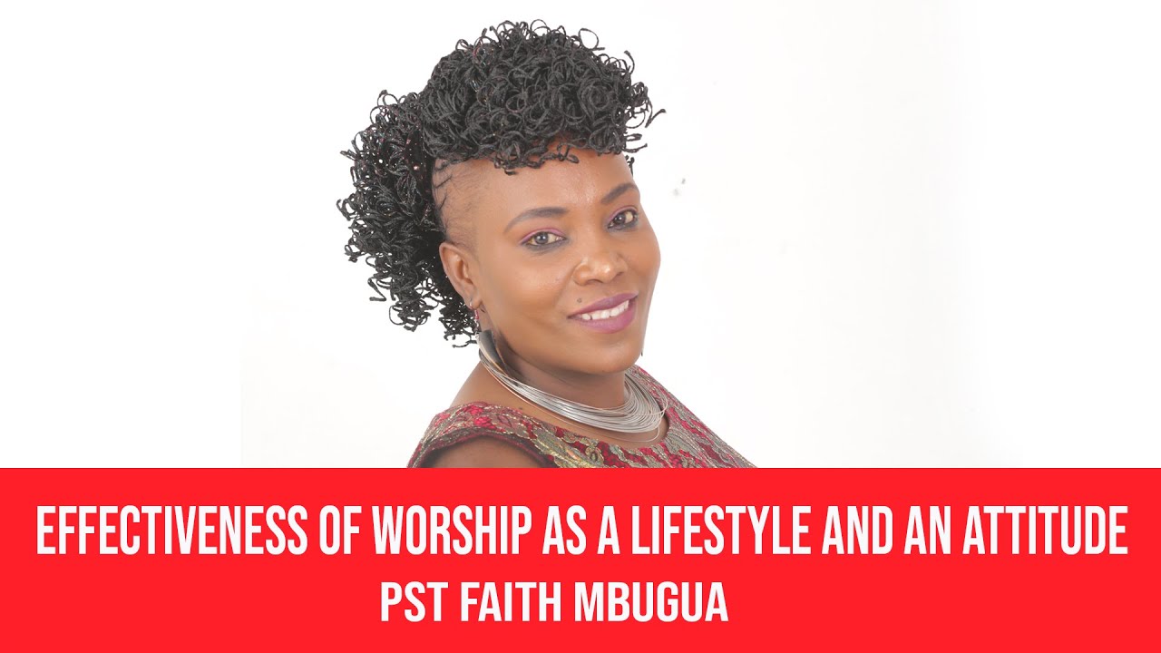 Effectiveness of worship as a lifestyle and an attitude :-Pst Faith Mbugua