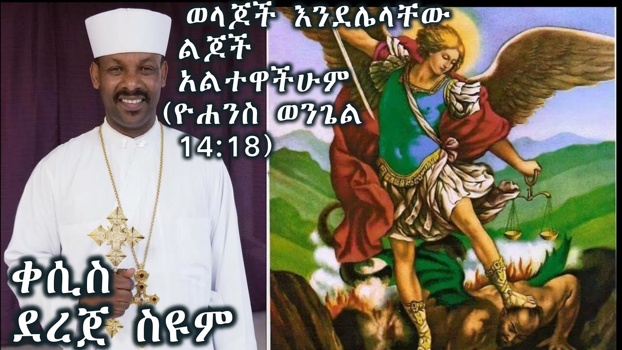 ወላጆች እንደሌላቸው ልጆች አልተዋችሁም (ቅዱስ ሚካኤል የሞቱን ደብዳቤ የቀየረለት የባህራን ታሪክ) (ዮሐንስ ወንጌል 14:18) +++ ቀሲስ ደረጀ ስዮም