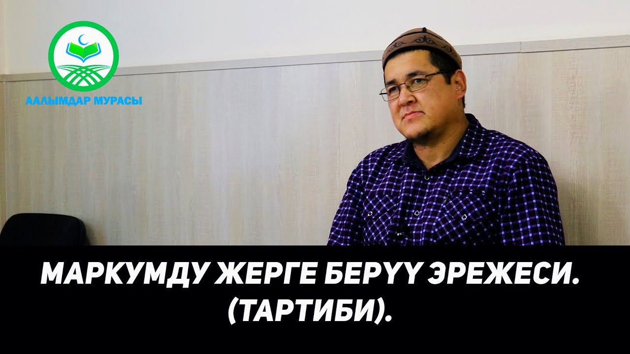 МАРКУМДУ ЖЕРГЕ БЕРҮҮ ЭРЕЖЕСИ. (ТАРТИБИ). Устаз Таажуддин Эшанкулов