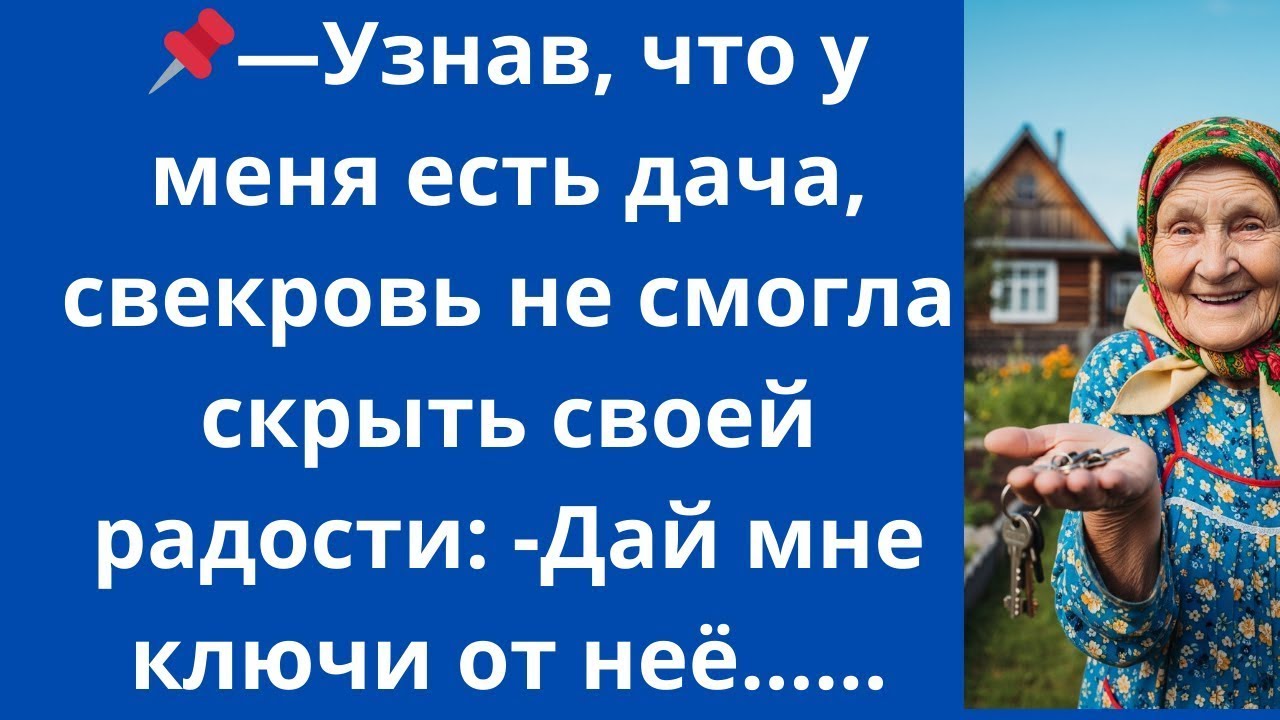 Узнав, что у меня есть дача, свекровь не смогла скрыть своей радости: -Дай мне ключи от неё...