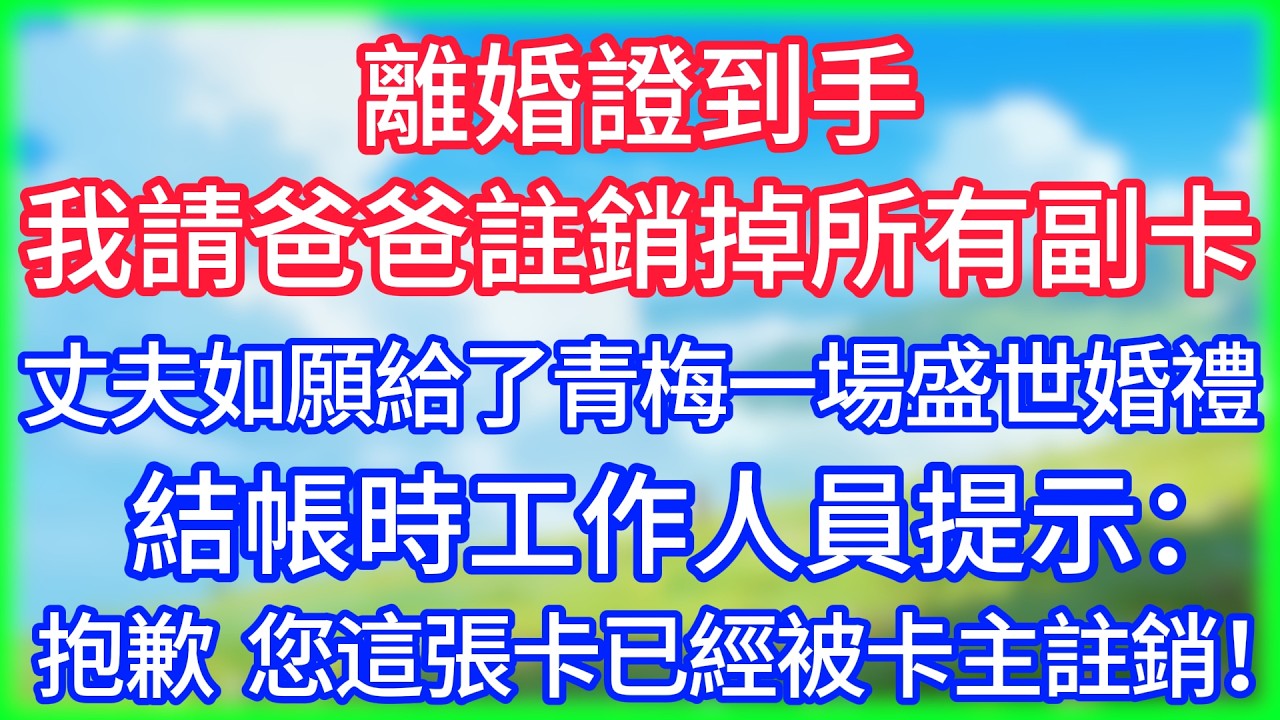 【爽文】離婚證到手，我請爸爸註銷掉所有副卡，丈夫如願給了青梅一場盛世婚禮，結帳時工作人員提示：抱歉，您這張卡已經被卡主註銷！