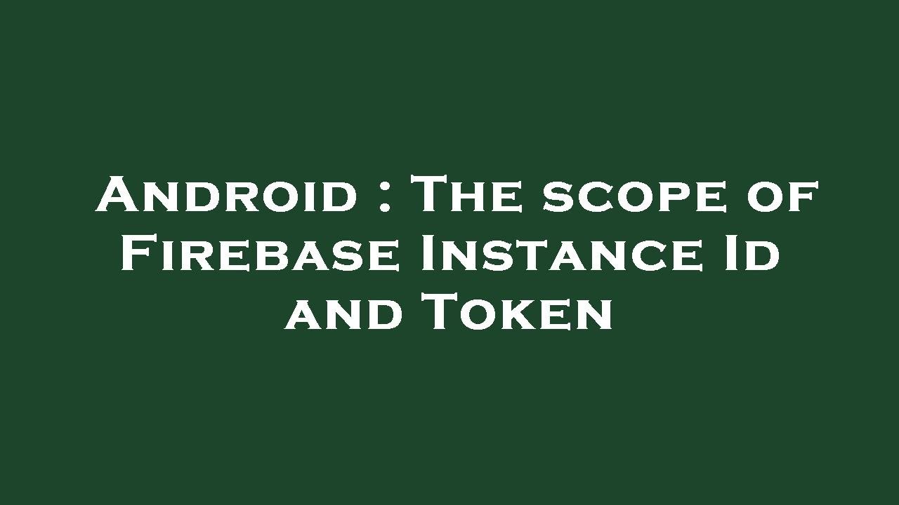 Android : The scope of Firebase Instance Id and Token