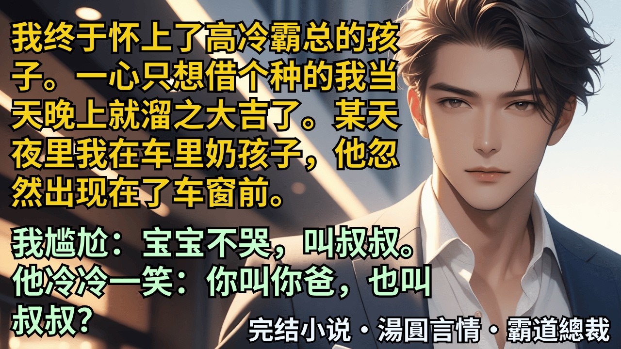【完結小說】我終於懷上了高冷霸總的孩子。一心只想借個種的我當天晚上就溜之大吉了。某天他忽然出現在了車窗前。我尷尬：寶寶不哭，叫叔叔。他冷冷一笑：你叫你爸，也叫叔叔？#小說 #爽文 #甜文 #霸道總裁