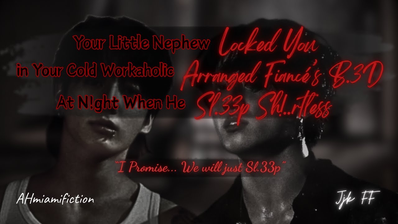 Your Nephew Lock U in Ur Cold Arranged Fiancé's Room Whole N!ght When He's a$l33p Without...| Jjk ff