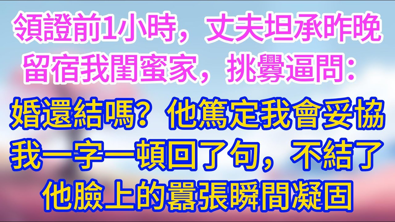 領證前1小時，丈夫坦承昨晚留宿我閨蜜家，挑釁逼問：這婚還結嗎？他篤定我會妥協，可我一字一頓回了句，不結了。他臉上的表情瞬間凝固！