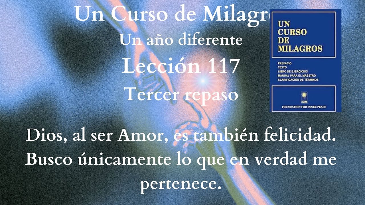 UCDM Lección 117. Dios al ser Amor es tambén felicidad. Busco únicamente lo en verdad me pertenece.