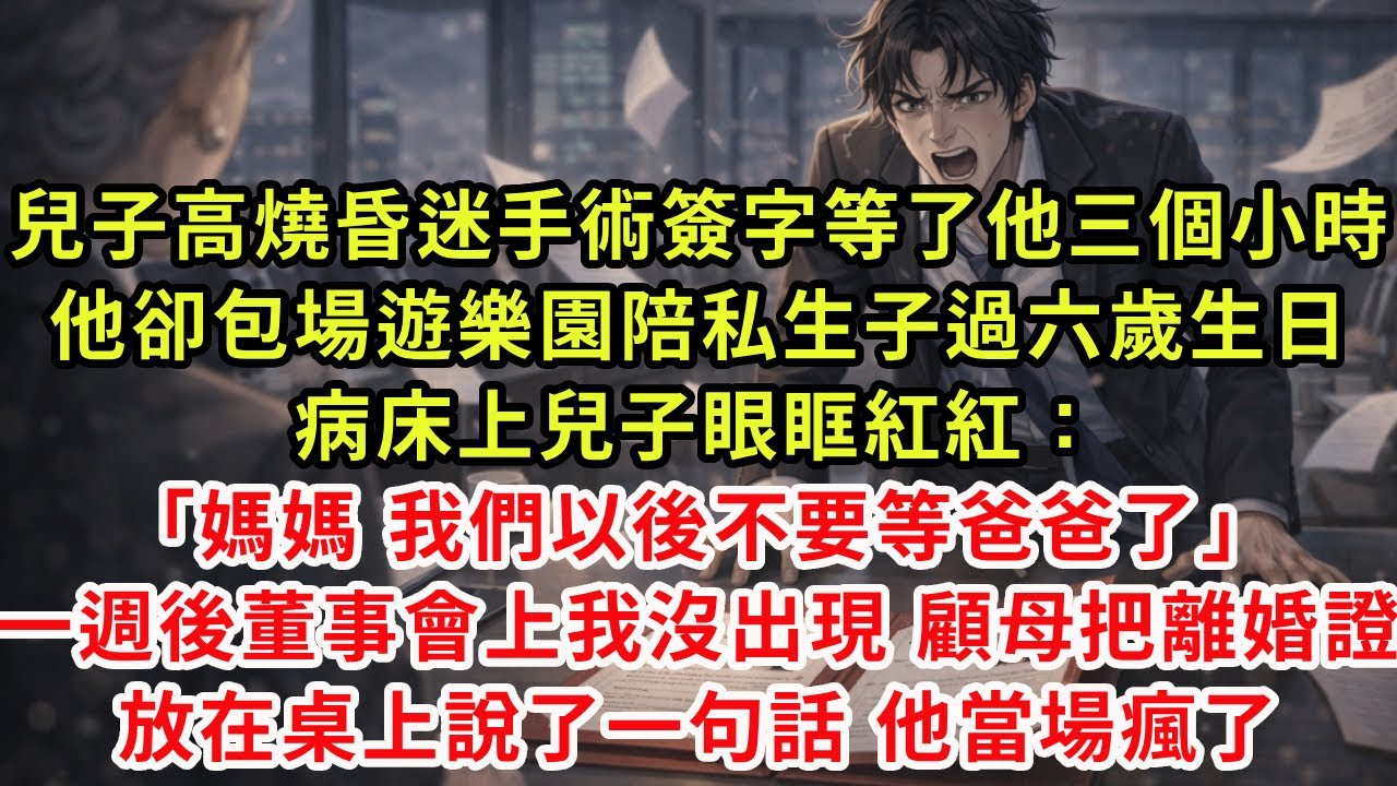 兒子高燒昏迷手術簽字等了他三個小時 他卻包場遊樂園陪私生子過六歲生日 病床上兒子眼眶紅紅：「媽媽，我們以後不要等爸爸了。」一週後董事會上我沒出現，顧母把離婚證放在桌上說了一句話，他當場瘋了。