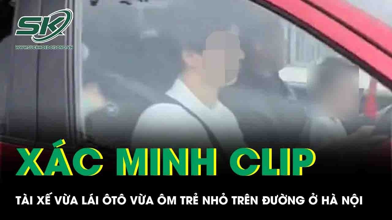 Bức xúc clip tài xế vừa lái ôtô vừa ôm trẻ nhỏ trên đường ở Hà Nội, CSGT vào cuộc xác minh