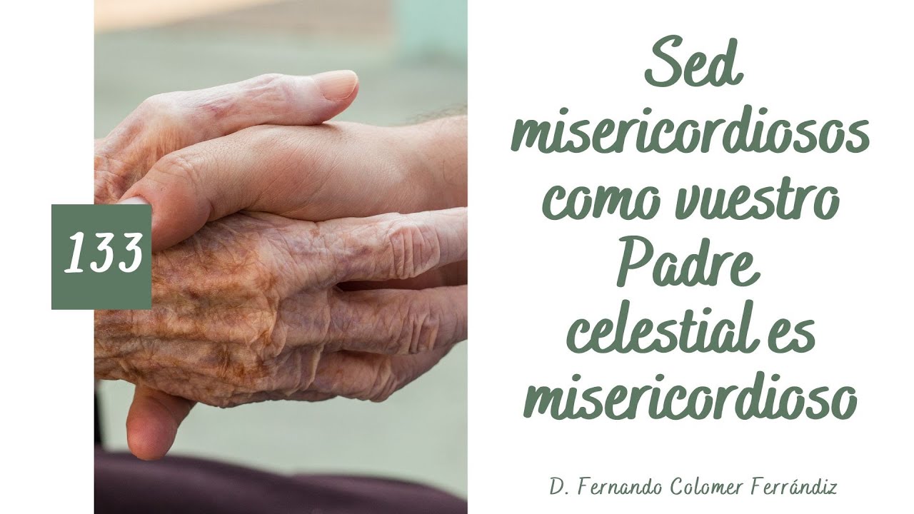 133. Sed misericordiosos como vuestro Padre celestial es misericordioso