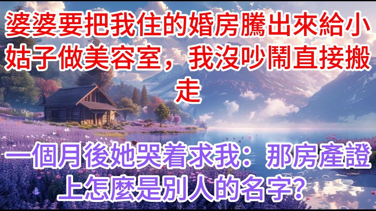 【完结】婆婆要把我住的婚房騰出來給小姑子做美容室，我沒吵鬧直接搬走，一個月後她哭着求我：那房產證上怎麼是別人的名字？