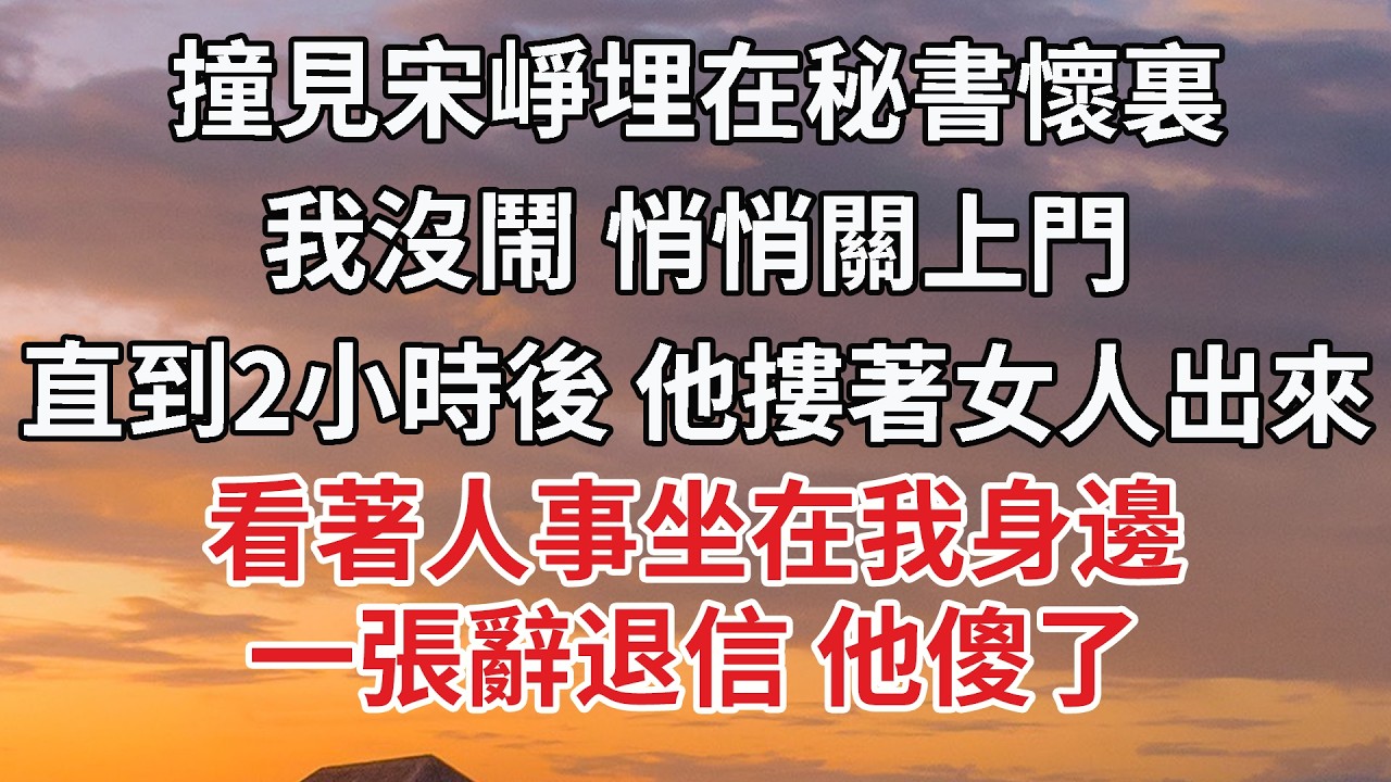 【完結】撞見宋崢埋在秘書懷裏，我沒鬧 悄悄關上門，直到2小時後 他摟著女人出來，看著人事坐在我身邊，一張辭退信 他傻了